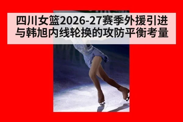 四川女篮2026-27赛季外援引进与韩旭内线轮换的攻防平衡考量