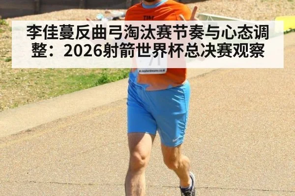 李佳蔓反曲弓淘汰赛节奏与心态调整：2026射箭世界杯总决赛观察