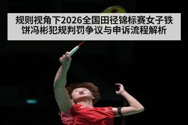 规则视角下2026全国田径锦标赛女子铁饼冯彬犯规判罚争议与申诉流程解析